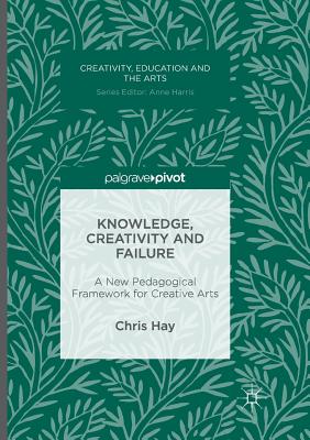 Knowledge, Creativity and Failure: A New Pedagogical Framework for Creative Arts By Chris Hay Cover Image