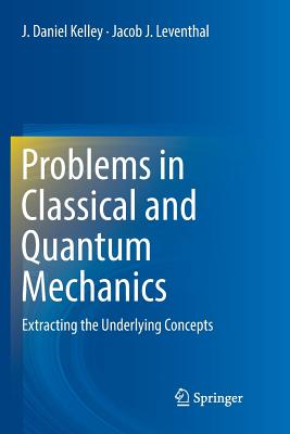 Problems in Classical and Quantum Mechanics: Extracting the Underlying Concepts By J. Daniel Kelley, Jacob J. Leventhal Cover Image