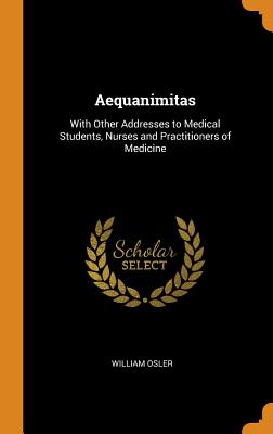 Aequanimitas: With Other Addresses to Medical Students, Nurses and Practitioners of Medicine Cover Image
