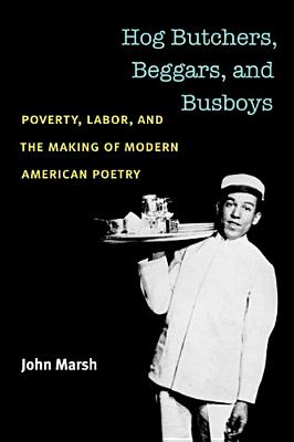 Hog Butchers, Beggars, and Busboys: Poverty, Labor, and the Making of Modern American Poetry (Class : Culture) By John Marsh Cover Image