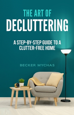 The Art of Decluttering: A Step-by-Step Guide to a Clutter-Free Home By Becker Mychas Cover Image