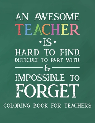 An Awesome Teacher Is Hard To Find Difficult To Part With & Impossible To Forget Coloring Book For Teachers: Inspirational Coloring Book For Teachers