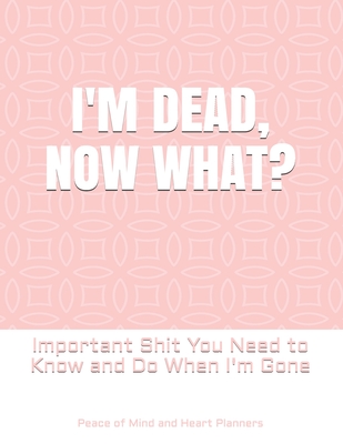 I'm Dead, Now What?: Important Shit You Need to Know & Do When I Die (Estate Planner, Funeral Details, Final Wishes, Farewell Messages... 8 Cover Image