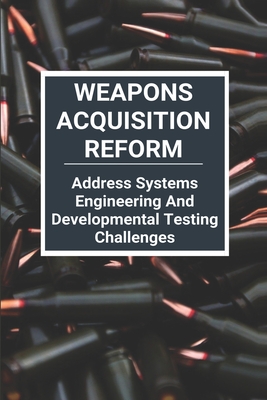 Weapons Acquisition Reform: Address Systems Engineering And Developmental Testing Challenges: Acquisition Weapons School Cover Image