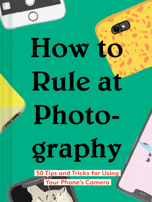 How to Rule at Photography: 50 Tips and Tricks for Using Your Phone’s Camera (Smartphone Photography Book, Simple Beginner Digital Photo Guide) Cover Image