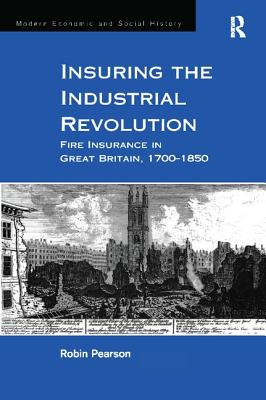 Insuring the Industrial Revolution: Fire Insurance in Great Britain, 1700-1850 (Modern Economic and Social History) By Robin Pearson Cover Image