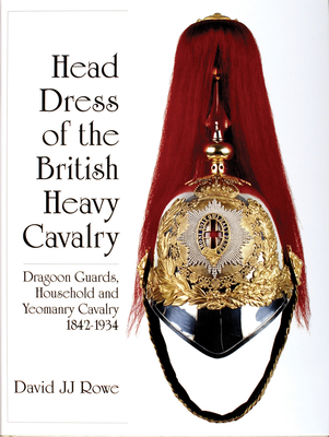 Head Dress of the British Heavy Cavalry: Dragoon Guards, Household, and Yeomanry Cavalry 1842-1922 (Schiffer Military History) Cover Image