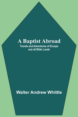 A Baptist Abroad: Travels And Adventures Of Europe And All Bible Lands Cover Image