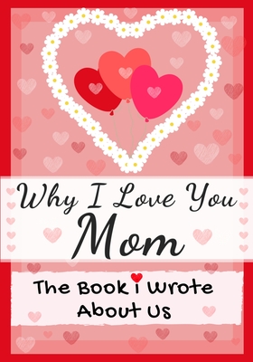 Why I Love You Mom: The Book I Wrote About Us Perfect for Kids Valentine's Day Gift, Birthdays, Christmas, Anniversaries, Mother's Day or By The Life Graduate Publishing Group Cover Image