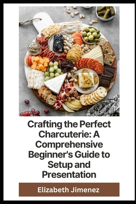 Crafting the Perfect Charcuterie: A Comprehensive Beginner's Guide to Setup and Presentation By Elizabeth Jimenez Cover Image