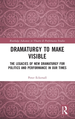 Dramaturgy to Make Visible: The Legacies of New Dramaturgy for Politics and Performance in Our Times (Routledge Advances in Theatre & Performance Studies)