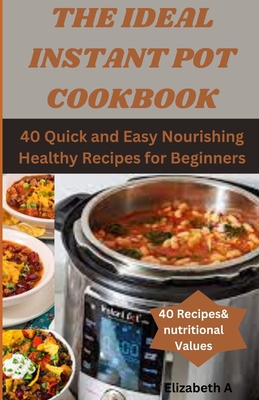 The Ideal Instant Pot Cookbook: 40 Quick and Easy Nourishing Healthy Recipes for Beginners Cover Image