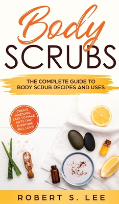 Body Scrubs: The Complete Guide to Body Scrub Recipes and Uses By Robert S. Lee Cover Image