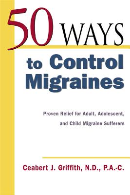 50 Ways to Control Migraines: Practical, Everyday Tips to Empower Migraine Sufferers to Live a Headache-Free Life By Ceabert Griffith Cover Image