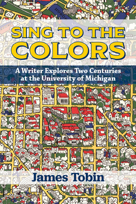 Sing to the Colors: A Writer Explores Two Centuries at the University of Michigan By James Tobin Cover Image