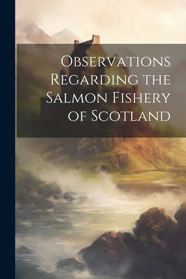 Observations Regarding the Salmon Fishery of Scotland By Anonymous Cover Image
