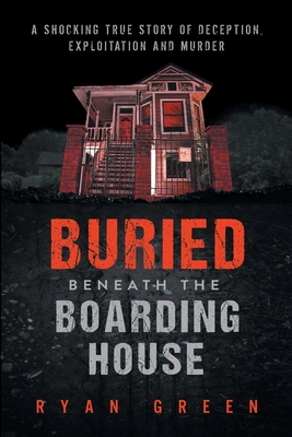 Buried Beneath the Boarding House: A Shocking True Story of Deception, Exploitation and Murder (True Crime) By Ryan Green Cover Image