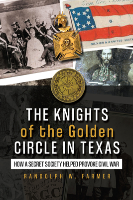 The Knights of the Golden Circle in Texas: How a Secret Society Helped Provoke Civil War By Randolph W. Farmer Cover Image