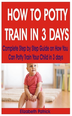 How to Potty Train in 3 Days: Complete Step by Step Guide on How You Can Potty Train Your Child in 3 days By Elizabeth Patrick Cover Image