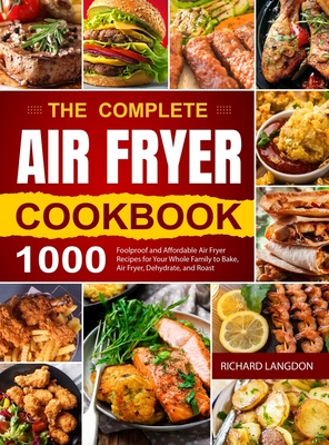 The Complete Air Fryer Cookbook: 1000 Foolproof and Affordable Air Fryer Recipes for Your Whole Family to Bake, Air Fryer, Dehydrate, and Roast Cover Image