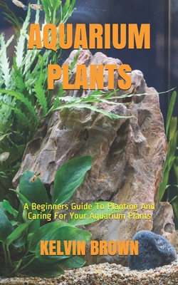 Aquarium Plants: A Beginners Guide To Planting And Caring For Your Aquarium Plants Cover Image
