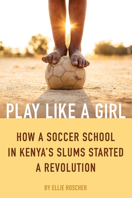 Play Like a Girl: How a Soccer School in Kenya's Slums Started a Revolution By Ellie Roscher Cover Image