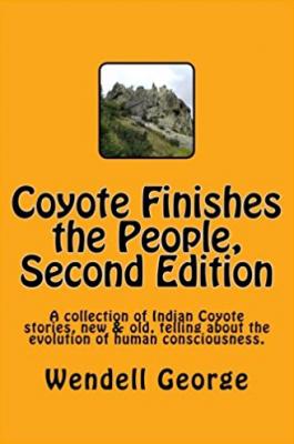 Coyote Finishes the People, Second Edition: A collection of Indian Coyote stories, new & old, telling about the evolution of human consciousness. By Wendell George Cover Image