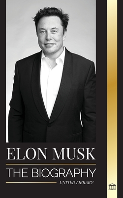 Elon Musk: The Biography of the Billionaire Entrepreneur making the Future Fantastic; Owner of Tesla, SpaceX, and Twitter (Business) By United Library Cover Image