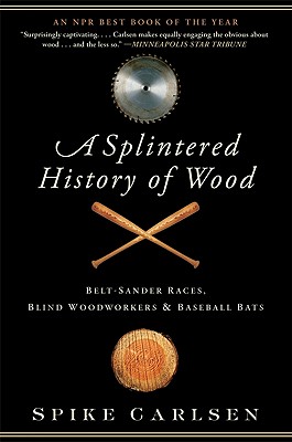 A Splintered History of Wood: Belt-Sander Races, Blind Woodworkers, and Baseball Bats By Spike Carlsen Cover Image