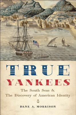 True Yankees: The South Seas and the Discovery of American Identity (Johns Hopkins University Studies in Historical and Political #131) By Dane A. Morrison Cover Image