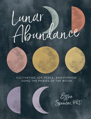 Lunar Abundance: Cultivating Joy, Peace, and Purpose Using the Phases of the Moon By Ezzie Spencer, PhD Cover Image