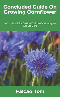 Concluded Guide On Growing Cornflower: A Complete Guide On How To Grow Care Propagate And Lot More Cover Image
