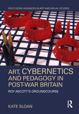 Art, Cybernetics and Pedagogy in Post-War Britain: Roy Ascott's Groundcourse (Routledge Advances in Art and Visual Studies) Cover Image