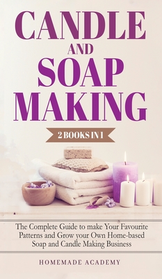 Candle and Soap Making - 2 Books in 1: The Complete Guide to make Your Favourite Patterns and Grow your Own Home-based Soap and Candle Making Business Cover Image