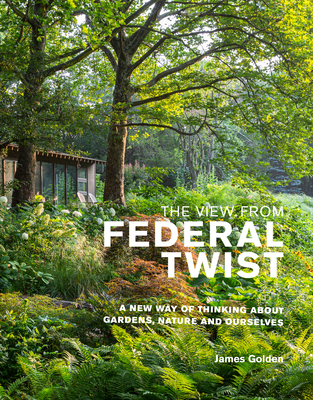 The View from Federal Twist: A New Way of Thinking About Gardens, Nature and Ourselves By James Golden Cover Image
