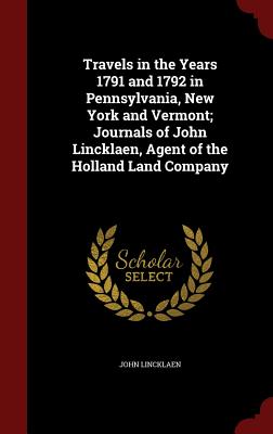 Travels in the Years 1791 and 1792 in Pennsylvania, New York and Vermont; Journals of John Lincklaen, Agent of the Holland Land Company By John Lincklaen Cover Image