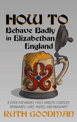 How to Behave Badly in Elizabethan England: A Guide for Knaves, Fools, Harlots, Cuckolds, Drunkards, Liars, Thieves, and Braggarts By Ruth Goodman Cover Image