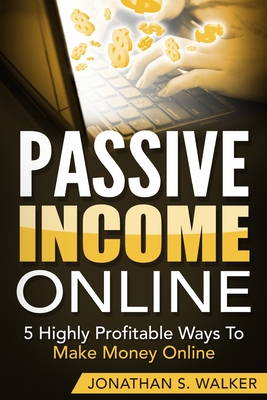 Passive Income Online - How to Earn Passive Income For Early Retirement: 5 Highly Profitable Ways To Make Money Online By Jonathan S. Walker Cover Image