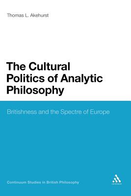 The Cultural Politics of Analytic Philosophy: Britishness and the Spectre of Europe (Continuum Studies in British Philosophy #104) By Thomas L. Akehurst Cover Image
