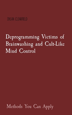 Deprogramming Victims of Brainwashing and Cult-Like Mind Control: Methods You Can Apply By Dylan Clearfield Cover Image