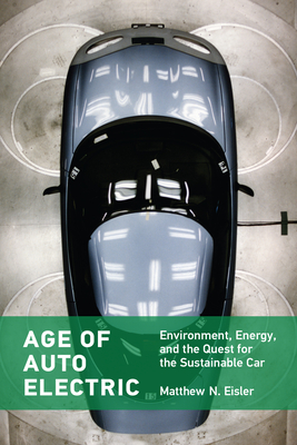Age of Auto Electric: Environment, Energy, and the Quest for the Sustainable Car (Transformations: Studies in the History of Science and Technology) By Matthew N. Eisler Cover Image