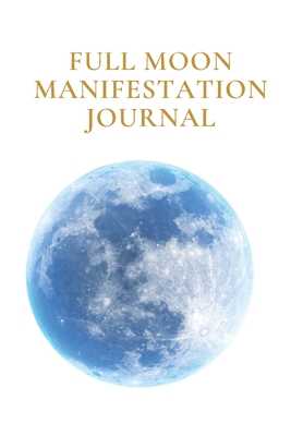 Full Moon Manifestation Journal: A Manifesting and Scripting Workbook Using The Universal Law of Attraction