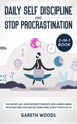 Daily Self Discipline and Procrastination 2-in-1 Book: You Are Not Lazy. Avoid Apathetic Thoughts, Beat Laziness, Break The Distraction Cycle and Get By Gareth Woods Cover Image
