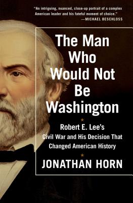 The Man Who Would Not Be Washington: Robert E. Lee's Civil War and His Decision That Changed American History By Jonathan Horn Cover Image