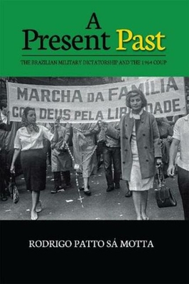 A Present Past: The Brazilian Military Dictatorship and the 1964 Coup By Rodrigo Patto Sá Motta Cover Image