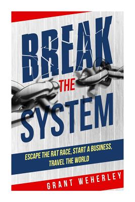 Break the System: Escape the Rat Race, Start a Business, Travel the World By Grant Weherley Cover Image