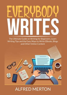 Everybody Writes: The Ultimate Guide on Writing for Beginners, Learn Writing Tips and the Easy Ways to Write EBooks, Blogs and Other Onl By Alfred Merton Cover Image