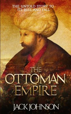 The Ottoman Empire: The Untold Story to Its Rise and Fall By Jack Johnson Cover Image