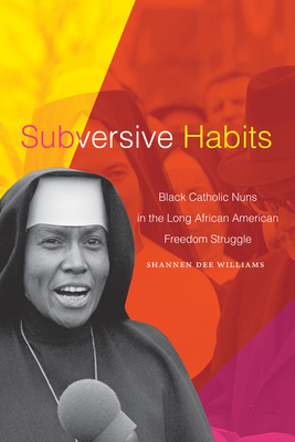 Subversive Habits: Black Catholic Nuns in the Long African American Freedom Struggle By Shannen Dee Williams Cover Image