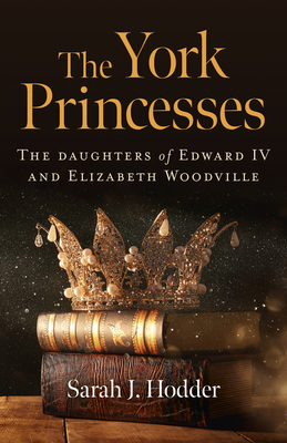 The York Princesses: The Daughters of Edward IV and Elizabeth Woodville By Sarah J. Hodder Cover Image